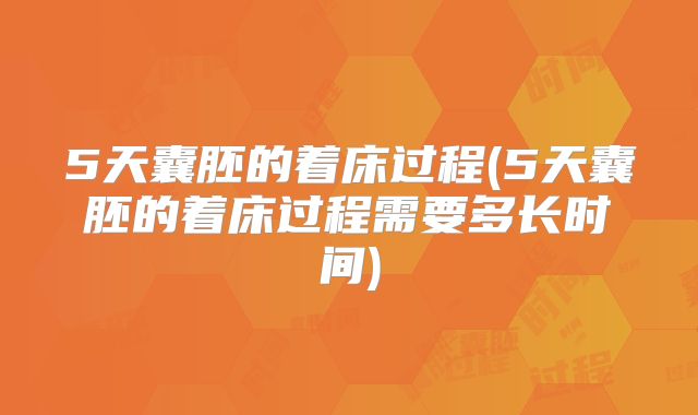 5天囊胚的着床过程(5天囊胚的着床过程需要多长时间)
