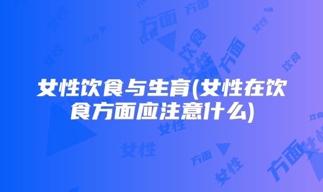 女性饮食与生育(女性在饮食方面应注意什么)