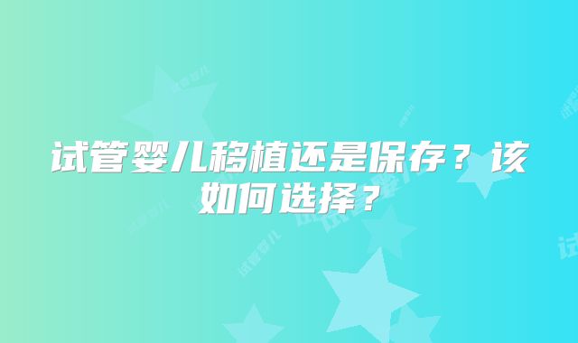 试管婴儿移植还是保存？该如何选择？