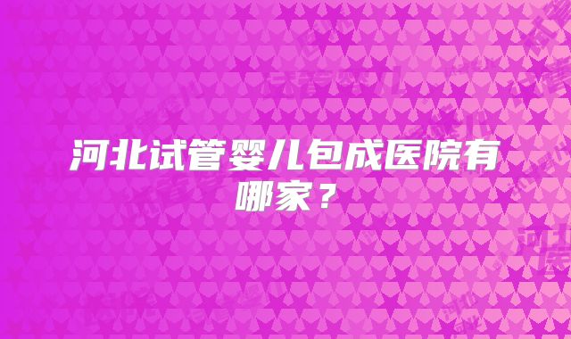 河北试管婴儿包成医院有哪家?