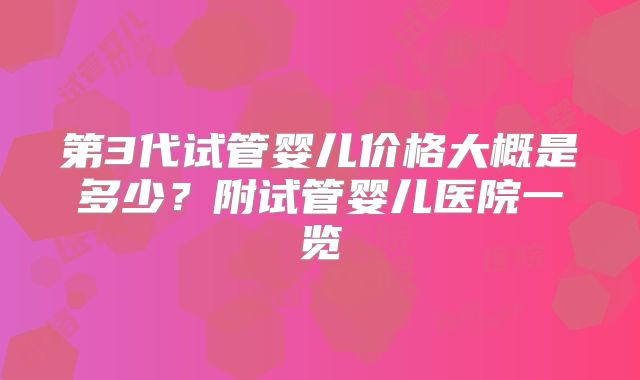 第3代试管婴儿价格大概是多少?附试管婴儿医院一览