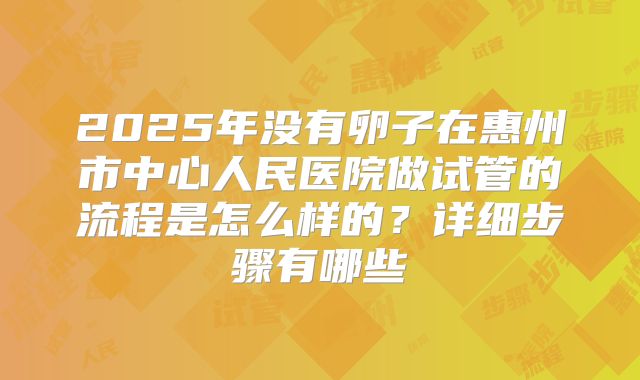 2025年没有卵子在惠州市中心人民医院做试管的流程是怎么样的?详细步骤有哪些