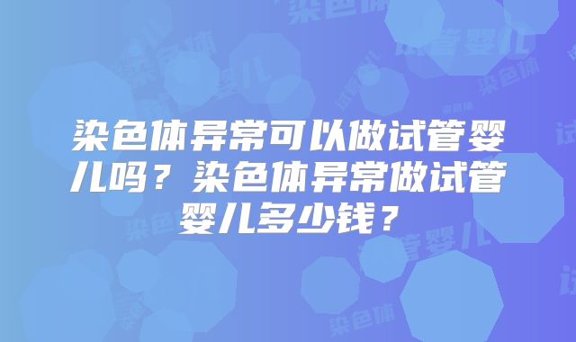 染色体异常可以做试管婴儿吗?染色体异常做试管婴儿多少钱?