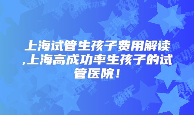上海试管生孩子费用解读,上海高成功率生孩子的试管医院！