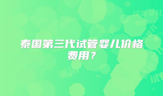 泰国第三代试管婴儿价格费用？