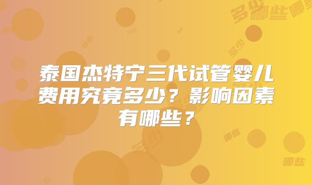 泰国杰特宁三代试管婴儿费用究竟多少？影响因素有哪些？