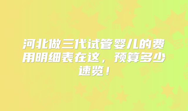 河北做三代试管婴儿的费用明细表在这，预算多少速览！