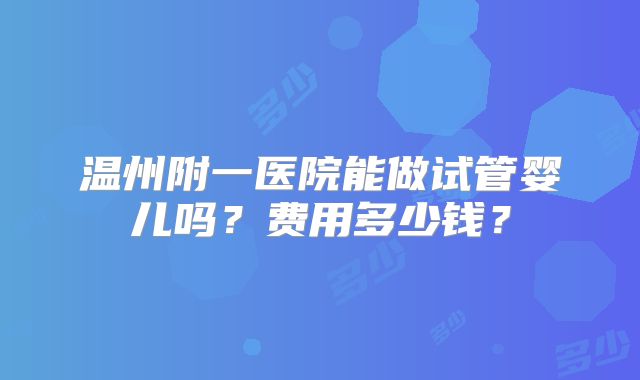 温州附一医院能做试管婴儿吗？费用多少钱？