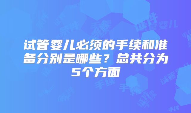 试管婴儿必须的手续和准备分别是哪些？总共分为5个方面