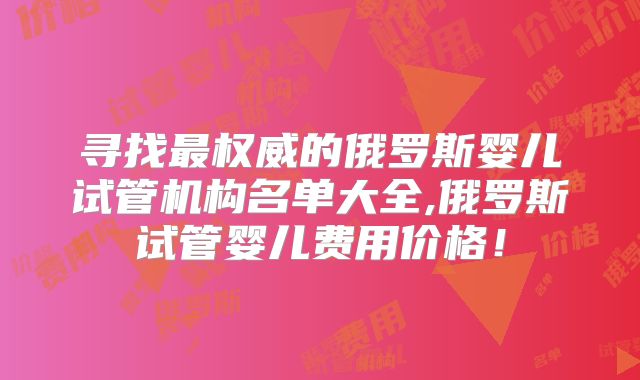 寻找最权威的俄罗斯婴儿试管机构名单大全,俄罗斯试管婴儿费用价格！