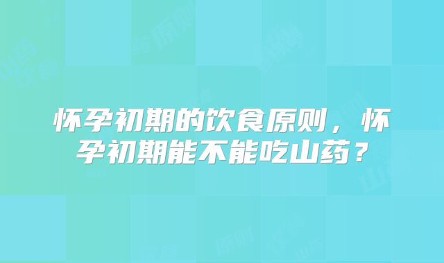 怀孕初期的饮食原则,怀孕初期能不能吃山药?
