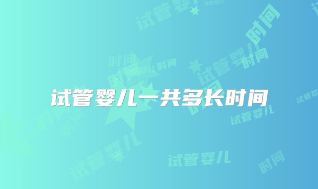 试管婴儿一共多长时间