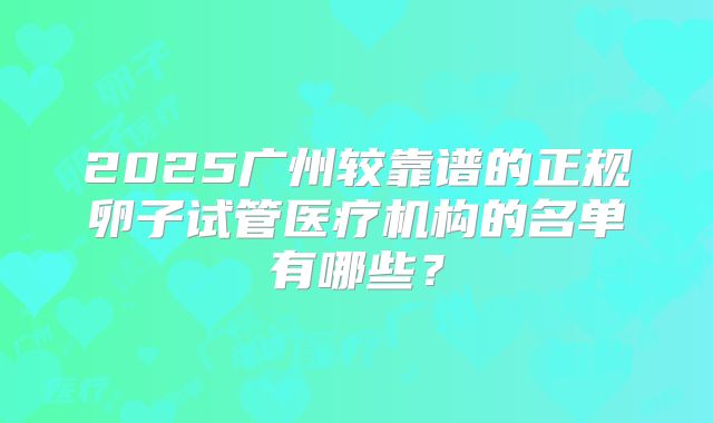 2025广州较靠谱的正规卵子试管医疗机构的名单有哪些？