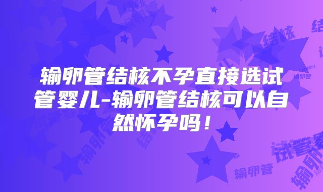 输卵管结核不孕直接选试管婴儿-输卵管结核可以自然怀孕吗！