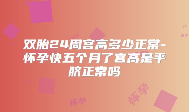 双胎24周宫高多少正常-怀孕快五个月了宫高是平脐正常吗