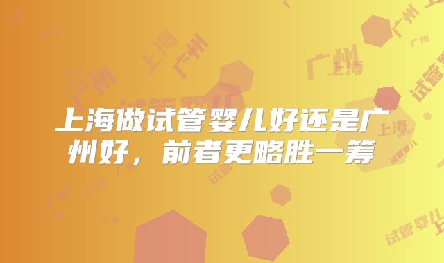 上海做试管婴儿好还是广州好，前者更略胜一筹