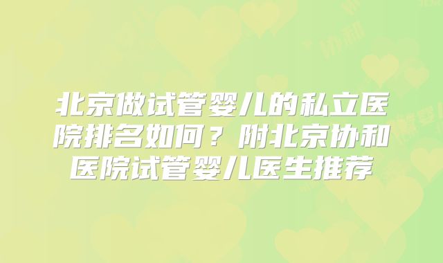 北京做试管婴儿的私立医院排名如何？附北京协和医院试管婴儿医生推荐