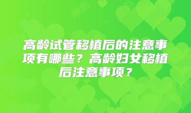 高龄试管移植后的注意事项有哪些？高龄妇女移植后注意事项？