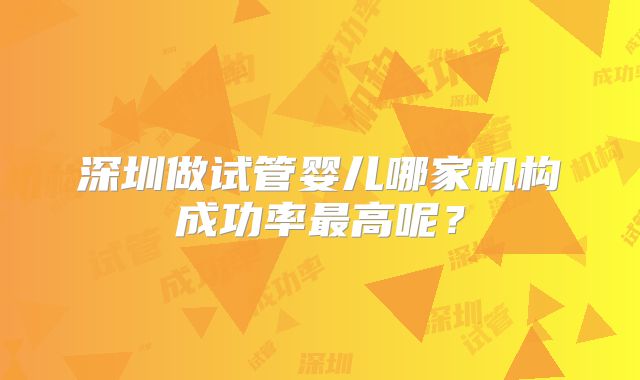 深圳做试管婴儿哪家机构成功率最高呢？