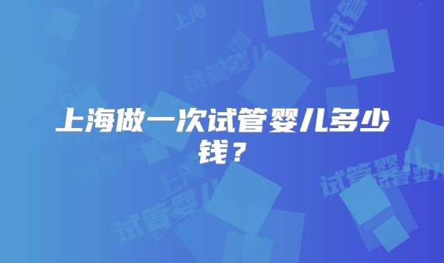 上海做一次试管婴儿多少钱?