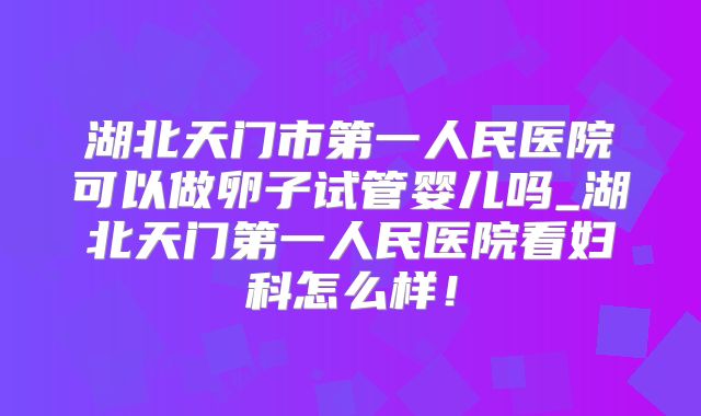 湖北天门市第一人民医院可以做卵子试管婴儿吗_湖北天门第一人民医院看妇科怎么样!