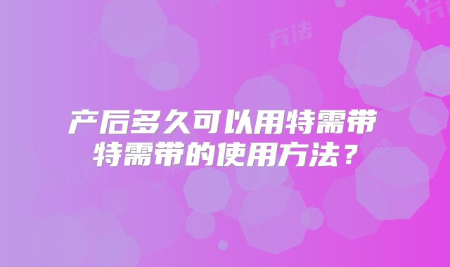 产后多久可以用特需带 特需带的使用方法?