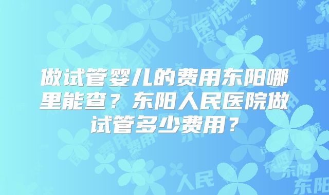 做试管婴儿的费用东阳哪里能查?东阳人民医院做试管多少费用?