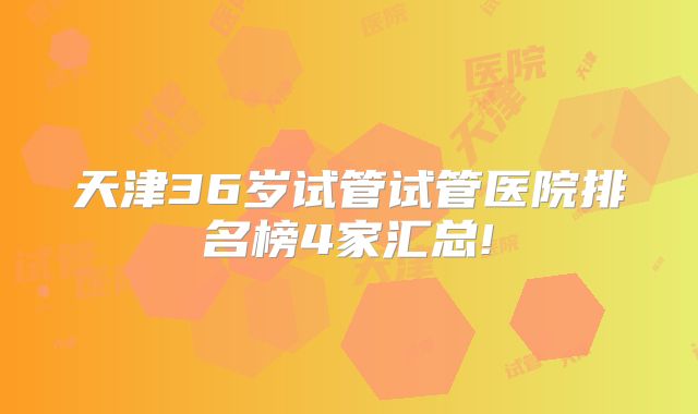 天津36岁试管试管医院排名榜4家汇总!