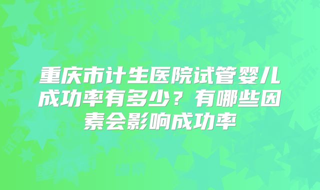 重庆市计生医院试管婴儿成功率有多少？有哪些因素会影响成功率