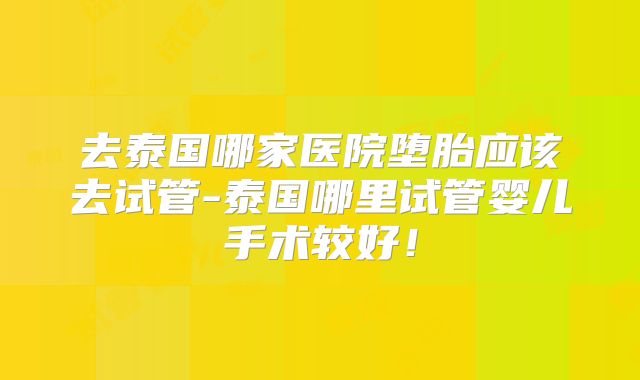 去泰国哪家医院堕胎应该去试管-泰国哪里试管婴儿手术较好!