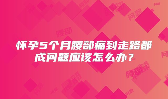 怀孕5个月腰部痛到走路都成问题应该怎么办?