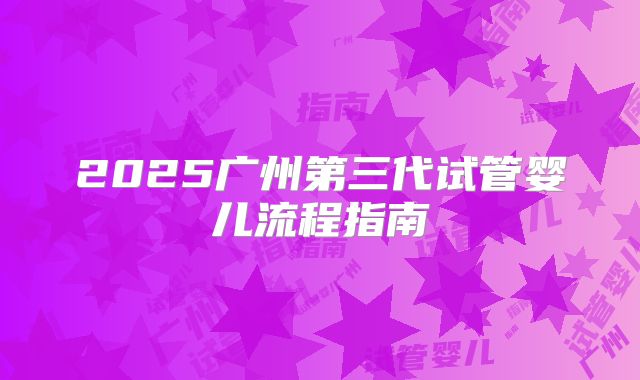 2025广州第三代试管婴儿流程指南