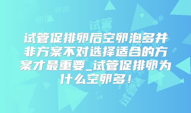 试管促排卵后空卵泡多并非方案不对选择适合的方案才最重要_试管促排卵为什么空卵多!