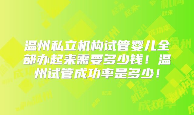 温州私立机构试管婴儿全部办起来需要多少钱！温州试管成功率是多少！