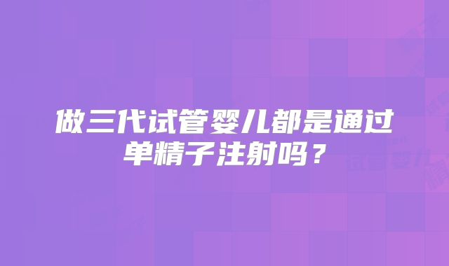 做三代试管婴儿都是通过单精子注射吗？