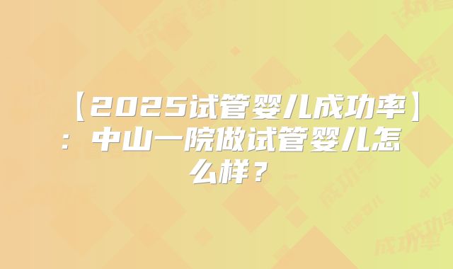 【2025试管婴儿成功率】:中山一院做试管婴儿怎么样?