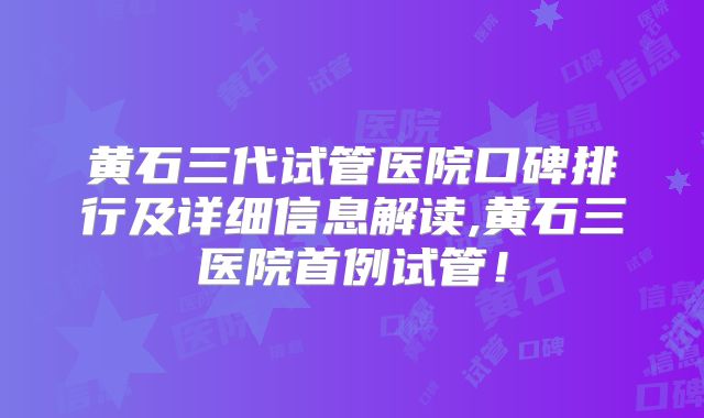 黄石三代试管医院口碑排行及详细信息解读,黄石三医院首例试管!