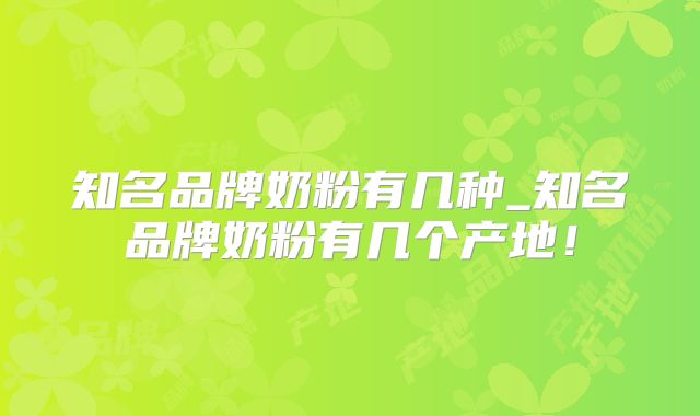 知名品牌奶粉有几种_知名品牌奶粉有几个产地!