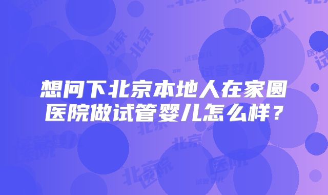 想问下北京本地人在家圆医院做试管婴儿怎么样？