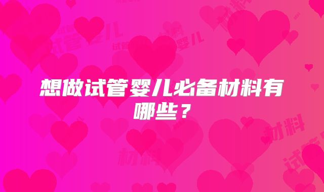 想做试管婴儿必备材料有哪些?
