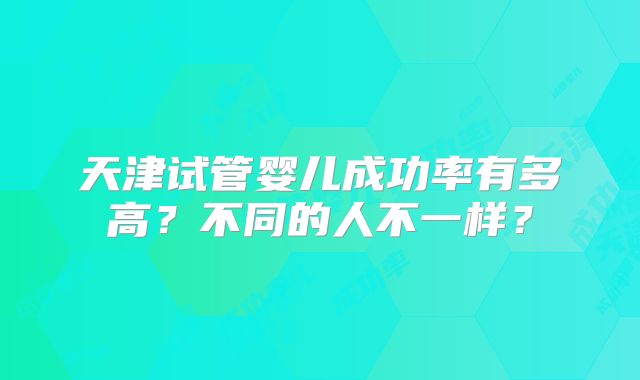 天津试管婴儿成功率有多高?不同的人不一样?