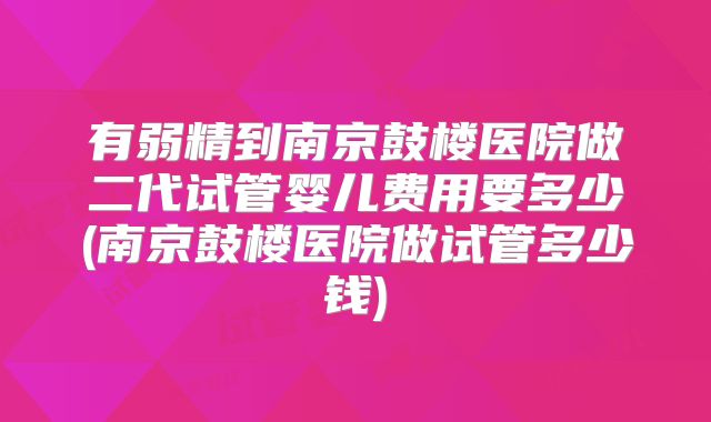 有弱精到南京鼓楼医院做二代试管婴儿费用要多少(南京鼓楼医院做试管多少钱)
