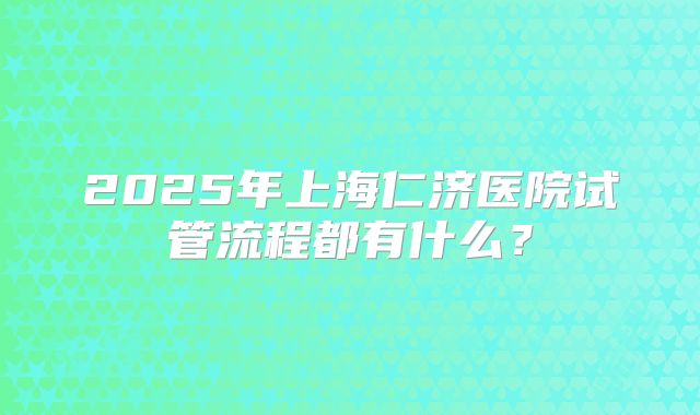 2025年上海仁济医院试管流程都有什么？