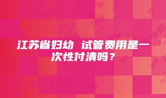 江苏省妇幼 试管费用是一次性付清吗？