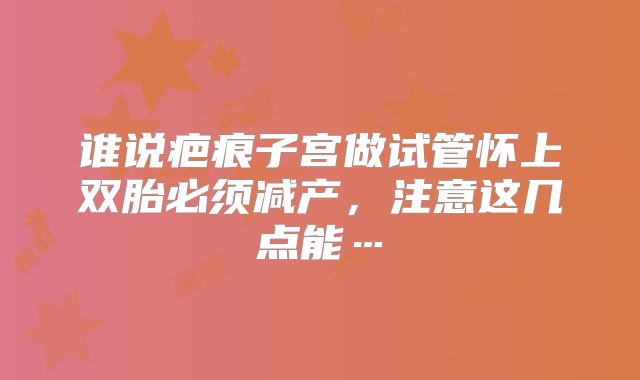 谁说疤痕子宫做试管怀上双胎必须减产，注意这几点能…
