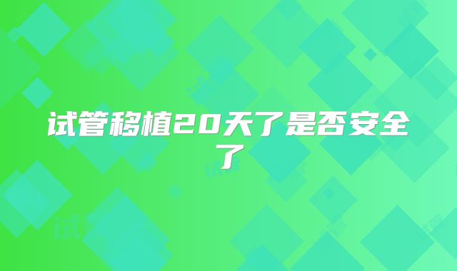 试管移植20天了是否安全了