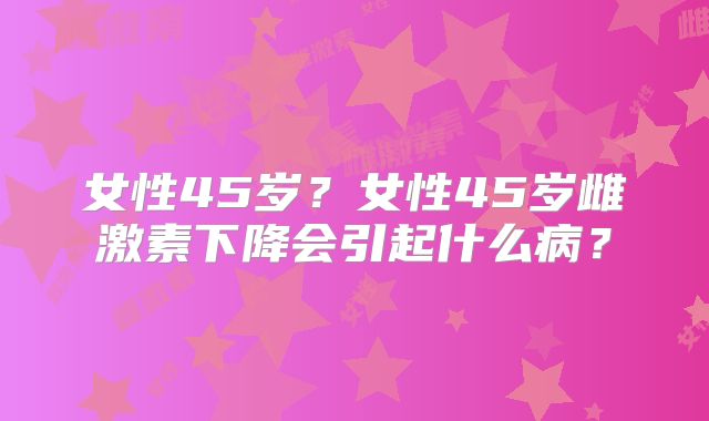 女性45岁?女性45岁雌激素下降会引起什么病?