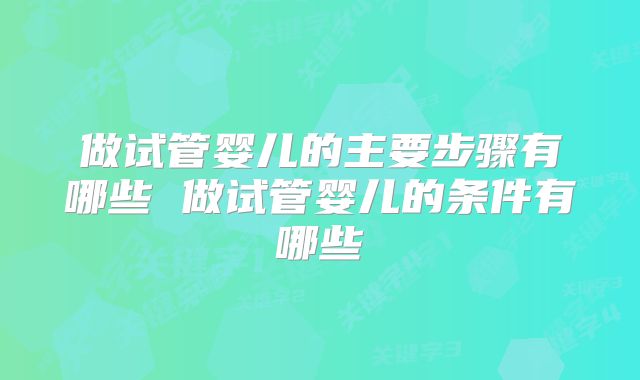 做试管婴儿的主要步骤有哪些 做试管婴儿的条件有哪些