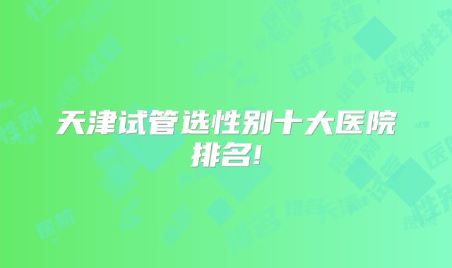 天津试管选性别十大医院排名!