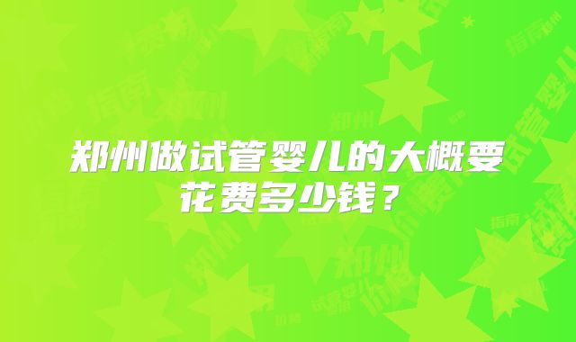 郑州做试管婴儿的大概要花费多少钱?
